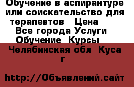 Обучение в аспирантуре или соискательство для терапевтов › Цена ­ 1 - Все города Услуги » Обучение. Курсы   . Челябинская обл.,Куса г.